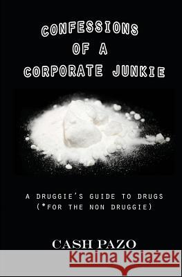 Confessions Of A Corporate Junkie: A Druggie's Guide To Drugs For The Non Druggie Pazo, Cash 9781532821028 Createspace Independent Publishing Platform