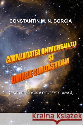 Complexitatea Universului Si Limitele Cunoasterii: Eseu de Cosmologie Fictionala Constantin M. N. Borcia 9781532823626 Createspace Independent Publishing Platform
