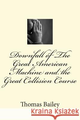 Downfall of The Great American Machine and the Great Collision Course Bailey, Thomas E. 9781532824487 Createspace Independent Publishing Platform