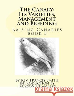 The Canary: Its Varieties, Management and Breeding: Raising Canaries Book 5 Rev Francis Smith Jackson Chambers 9781532833366 Createspace Independent Publishing Platform