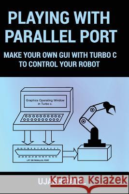 Playing With Parallel Port: Make Your Own GUI with Turbo C to Control Your Robot. Patel, Ujash G. 9781532834820 Createspace Independent Publishing Platform