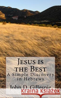 Jesus is the Best: A Simple Discovery in Hebrews Gillespie, John D. 9781532835476 Createspace Independent Publishing Platform