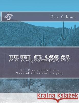 Et tu, Class 6?: The Rise and Fall of a Nonprofit Theatre Company Schoen, Eric 9781532835551 Createspace Independent Publishing Platform