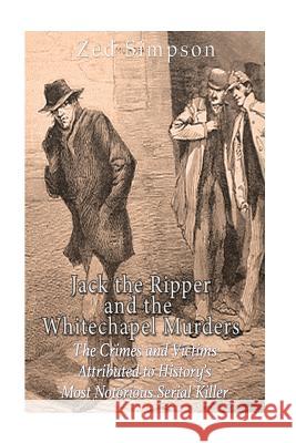 Jack the Ripper and the Whitechapel Murders: The Crimes and Victims Attributed to History's Most Notorious Serial Killer Zed Simpson Charles River Editors 9781532836657 Createspace Independent Publishing Platform
