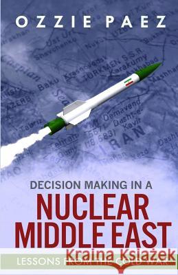 Decision Making in a Nuclear Middle East: Lessons from the Cold War MR Ozzie Paez MS Sharlene Johnson 9781532837579 Createspace Independent Publishing Platform