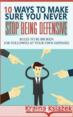 Defensiveness: 10 Ways To Make Sure You Never Stop Being Defensive: Rules To Be Broken (Or Followed At Your Own Expense) Kruse, C. 9781532841965