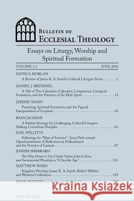 Bulletin of Ecclesial Theology, Vol. 3.1: Essays on Liturgy, Worship and Spiritual Formation Gerald Hiestand Dave Morla Daniel J. Brendsel 9781532842993 Createspace Independent Publishing Platform