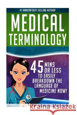 Medical Terminology: 45 Mins or Less to EASILY Breakdown the Language of Medicine NOW! Hassen, Chase 9781532845178 Createspace Independent Publishing Platform