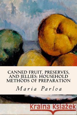 Canned Fruit, Preserves, and Jellies: Household Methods of Preparation Maria Parloa 9781532849503 Createspace Independent Publishing Platform