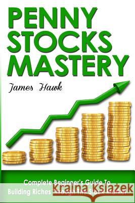 Penny Stocks: Complete Beginners Guide To Building Riches Through The Stock Market Hawk, James 9781532850769 Createspace Independent Publishing Platform