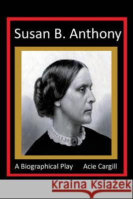 Susan B. Anthony - A Biographical Play Acie Cargill 9781532851520 Createspace Independent Publishing Platform