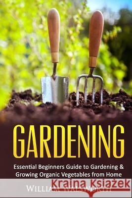 Gardening: Essential Beginners Guide to Organic Vegetable Gardening & Growing Organic Vegetables From Home Walsworth, William 9781532852367 Createspace Independent Publishing Platform