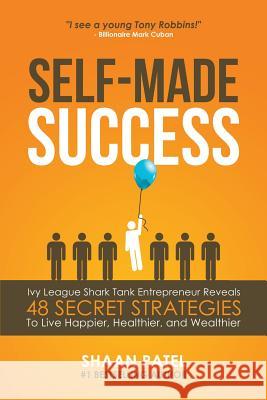 Self-Made Success: Ivy League Shark Tank Entrepreneur Reveals 48 Secret Strategies To Live Happier, Healthier, And Wealthier Patel, Shaan 9781532854774 Createspace Independent Publishing Platform