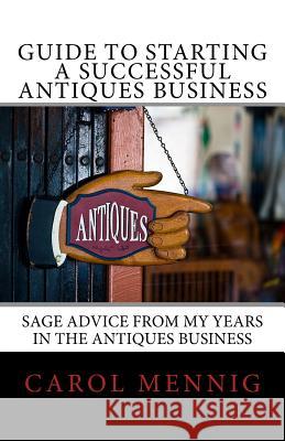 Guide to Starting a Successful Antiques Business: Sage Advice from My Years in the Antiques Business Carol Mennig 9781532856631