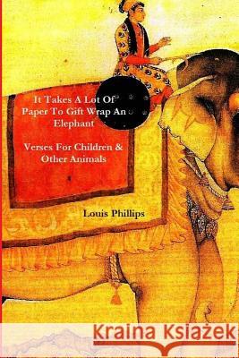 It Takes a Lot of Paper to Girft Wrap an Elephant: Verses for Children and Other Animals Louis Phillips 9781532863004