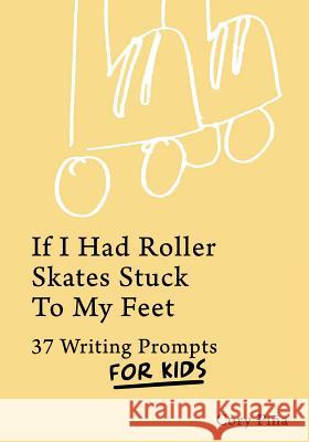 If I Had Roller Skates Stuck To My Feet: 37 Writing Prompts For Kids Pina, Cory 9781532865442 Createspace Independent Publishing Platform