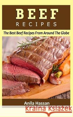 Beef Recipes: The Best Beef Recipes from Around the Globe Anila Hassan 9781532868788 Createspace Independent Publishing Platform