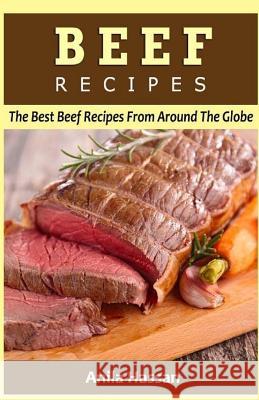 Beef Recipes: The Best Beef Recipes From Around The Globe Hassan, Anila 9781532868795 Createspace Independent Publishing Platform