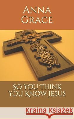 So You Think You Know Jesus Rev Anna Grace 9781532869655