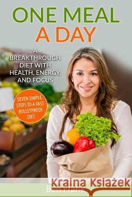 One Meal a Day: A Breakthrough Diet with Health, Energy, and Focus: Seven Simple Steps to a Fast Bulletproof Diet Ben Fran 9781532870125 Createspace Independent Publishing Platform