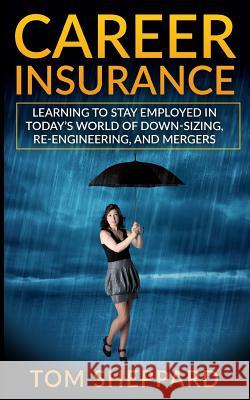 Career Insurance: Learning to Stay Employed in Today's World of Down-Sizing, Re-Engineering, and Mergers Tom Sheppard 9781532870286 Createspace Independent Publishing Platform