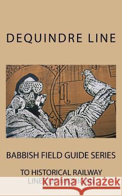 Dequindre Line: Babbish Field Guide Series to Historical Railway Lines of Michigan Byron Babbish 9781532870743 Createspace Independent Publishing Platform