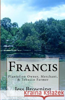 Francis: Plantation Owner, Merchant, & Tobacco Farmer Jess Browning 9781532873911 Createspace Independent Publishing Platform