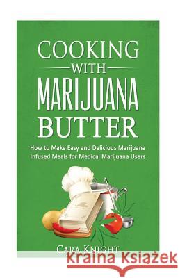 Cooking with Marijuana Butter: How to Make Easy Delicious Marijuana Infused Meals for Medical Marijuana Users Cara Knight 9781532876806 Createspace Independent Publishing Platform