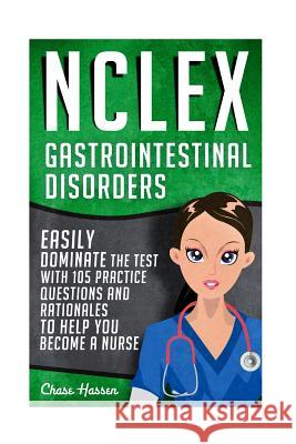 NCLEX: Gastrointestinal Disorders: Easily Dominate The Test With 105 Practice Questions & Rationales to Help You Become a Nur Hassen, Chase 9781532879715 Createspace Independent Publishing Platform