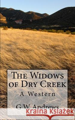 The Widows of Dry Creek: A Western G. W. Andrews 9781532879753 Createspace Independent Publishing Platform