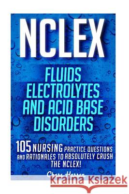 NCLEX: Fluids, Electrolytes & Acid Base Disorders: 105 Nursing Practice Questions & Rationales to Absolutely Crush the NCLEX! Chase Hassen 9781532879937 Createspace Independent Publishing Platform