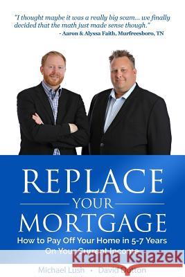 Replace Your Mortgage: How to Pay Off Your Home in 5-7 Years on Your Current Income Michael Lush David Dutton 9781532880445 Createspace Independent Publishing Platform