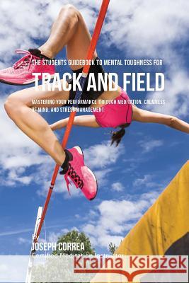 The Students Guidebook To Mental Toughness For Track and Field: Mastering Your Performance Through Meditation, Calmness Of Mind, And Stress Management Correa (Certified Meditation Instructor) 9781532883453 Createspace Independent Publishing Platform
