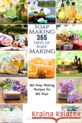 Soap Making: 365 Days of Soap Making: 365 Soap Making Recipes for 365 Days: Soap Making Recipes for 365 Days Coral James 9781532884221 Createspace Independent Publishing Platform