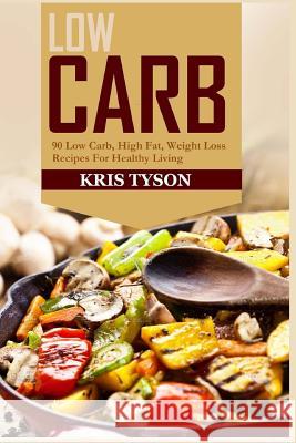 Low Carb: 90 Low Carb High Fat, Weight Loss Recipes For Healthy Living Kris Tyson 9781532884399
