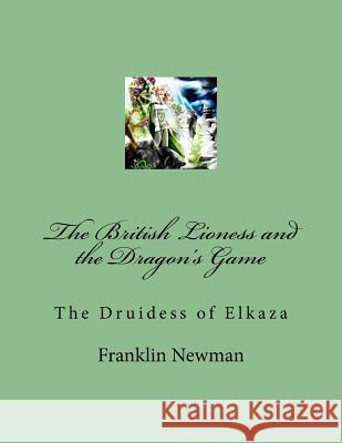 The British Lioness and the Dragon's Game: The Druidess of Elkaza Franklin Newman 9781532889769 Createspace Independent Publishing Platform
