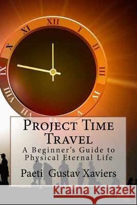 Project Time Travel: A Beginner's Guide to Physical Eternal Life Paeti Gustav Xaviers 9781532894305 Createspace Independent Publishing Platform