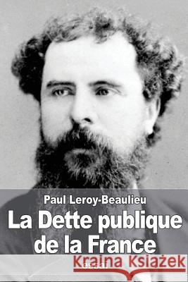 La Dette publique de la France: Les origines, le développement de la dette et les moyens de l'atténuer Leroy-Beaulieu, Paul 9781532894633