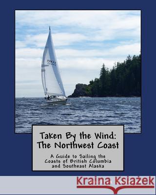 Taken By the Wind: The Northwest Coast: A Guide to Sailing the Coasts of British Columbia and Southeast Alaska Johnson, Marilyn 9781532895661 Createspace Independent Publishing Platform