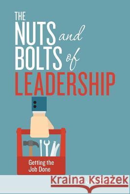 The Nuts and Bolts of Leadership: Getting the Job Done Dr Jim Bohn 9781532895920 Createspace Independent Publishing Platform