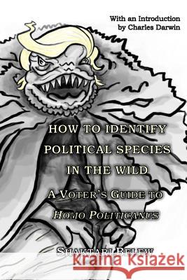 How to Identify Political Species in the Wild: A Voter's Guide to Homo politicanus Belew, Shaktari L. 9781532896590 Createspace Independent Publishing Platform