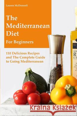 The Mediterranean Diet for Beginners: 110 Delicious Recipes and the Complete Guide to Going Mediterranean Lauren McDonnell 9781532897955 Createspace Independent Publishing Platform