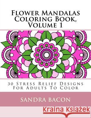 Flower Mandalas Coloring Book, Volume 1: 30 Stress Relief Designs For Adults To Color Bacon, Sandra 9781532903014 Createspace Independent Publishing Platform