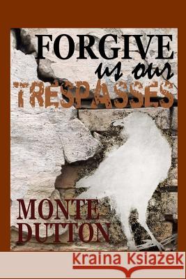 Forgive Us Our Trespasses Monte Dutton 9781532904653 Createspace Independent Publishing Platform