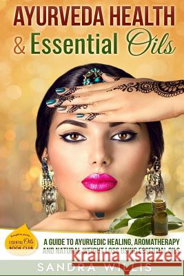 Ayurveda Health & Essential Oils: A Guide to Natural Ayurvedic Healing, Aromatherapy and Weight Loss Using Essential Oils Sandra Willis 9781532907852 Createspace Independent Publishing Platform
