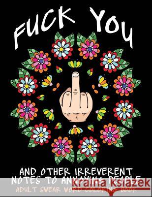 Adult Swear Word Coloring Book: Fuck You & Other Irreverent Notes To Annoying People: 40 Sweary Rude Curse Word Coloring Pages To Calm You The F*ck Do Coloring Books, Swear Words 9781532911026 Createspace Independent Publishing Platform