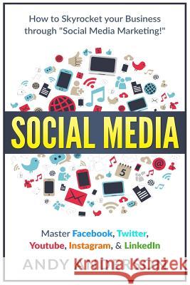 Social Media: How to Skyrocket Your Business Through Social Media Marketing! Master Facebook, Twitter, YouTube, Instagram, & LinkedI Anderson, Andy 9781532913303 Createspace Independent Publishing Platform