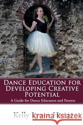 Dance Education for Developing Creative Potential: A Guide for Teachers and Parents Kelly Lynne Harris 9781532914461