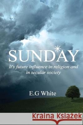 Sunday, It's future influence in religion and secular society Ellen G. White 9781532915345 Createspace Independent Publishing Platform