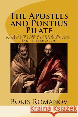 The Apostles and Pontius Pilate,: The Story about the Apostles, Pontius Pilate and Simon Magus. Part I: Jerusalem Boris Romanov 9781532918940
